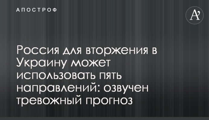 Росія для вторгнення в Україну може використовувати п'ять напрямів: озвучено тривожний прогноз