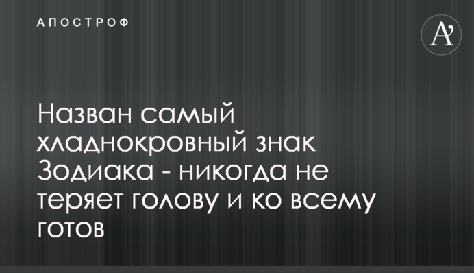 Названо найбільш холоднокровний знак Зодіаку - ніколи не втрачає голову і до всього готовий