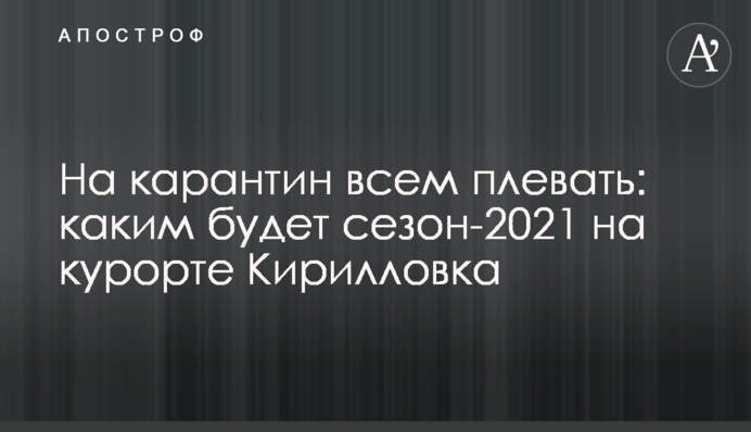 На карантин всім начхати: яким буде сезон-2021 на курорті Кирилівка
