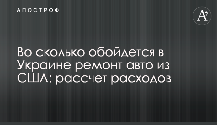 ​Во сколько обойдется в Украине ремонт авто из США: рассчет расходов