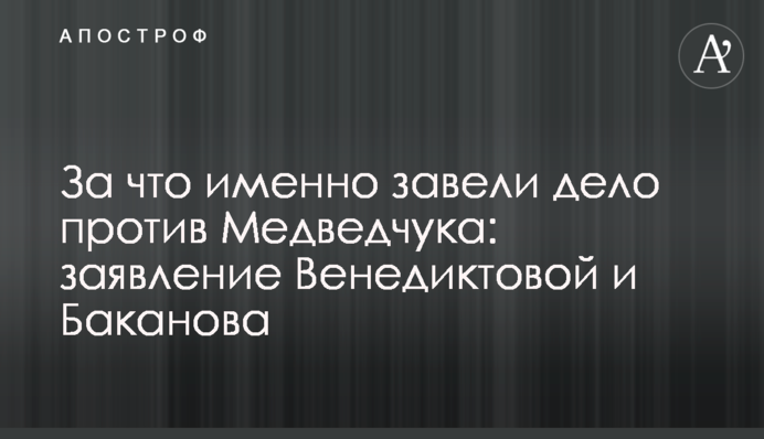 За что именно завели дело против Медведчука: заявление Венедиктовой и Баканова