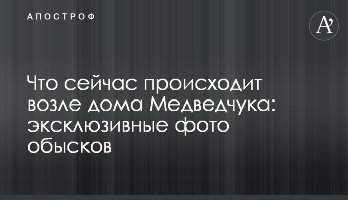 Що зараз відбувається біля будинку Медведчука: ексклюзивні фото обшуків