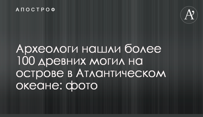 Археологи нашли более 100 древних могил на острове в Атлантическом океане: фото
