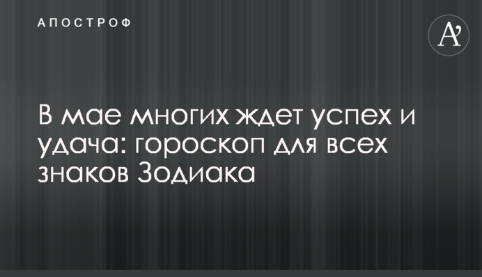В мае многих ждет успех и удача: гороскоп для всех знаков Зодиака