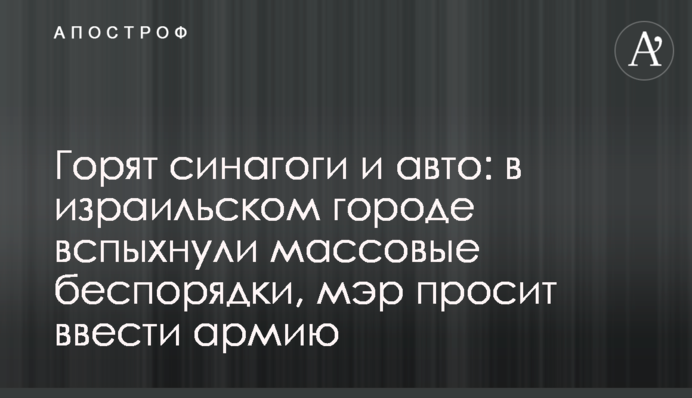 ​Горят синагоги и авто: в израильском городе вспыхнули массовые беспорядки, мэр просит ввести армию
