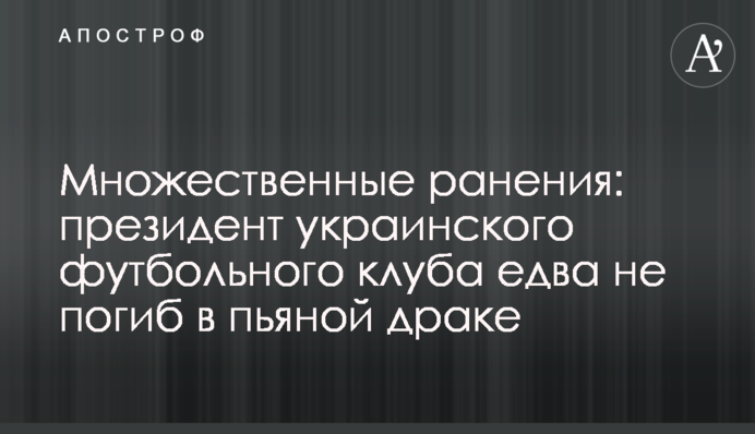 Множественные ранения: президент украинского футбольного клуба едва не погиб в пьяной драке
