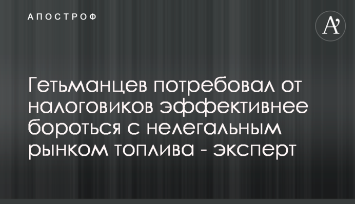 Гетьманцев потребовал от налоговиков эффективнее бороться с нелегальным рынком топлива - эксперт