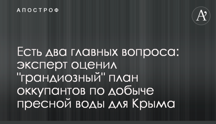 ​Есть два главных вопроса: эксперт оценил "грандиозный" план оккупантов по добыче пресной воды для Крыма