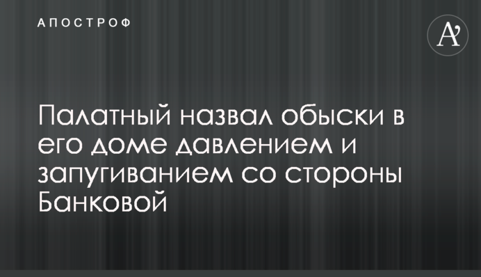 Палатный назвал обыски в его доме давлением и запугиванием со стороны Банковой