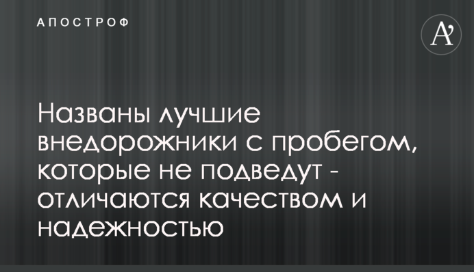 Названо кращі позашляховики з пробігом, які не підведуть - відрізняються якістю і надійністю