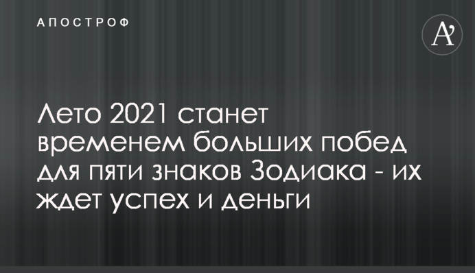 Лето 2021 станет временем больших побед для пяти знаков Зодиака - их ждет успех и деньги