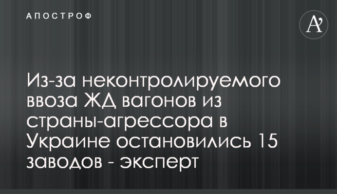 Через неконтрольоване ввезення залізничних вагонів з країни-агресора в Україні зупинилися 15 заводів - експерт