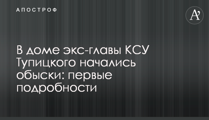 В доме экс-главы КСУ Тупицкого начались обыски: первые подробности