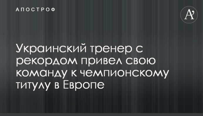 Украинский тренер с рекордом привел свою команду к чемпионскому титулу в Европе