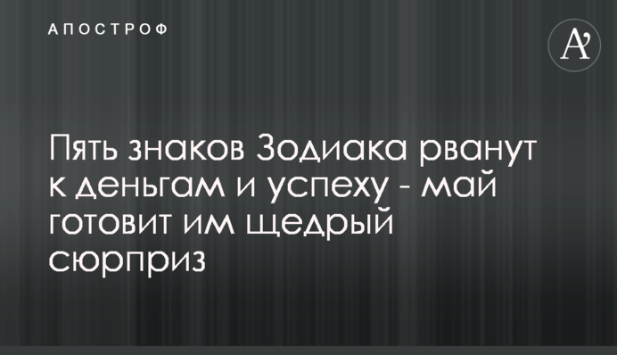 П'ять знаків Зодіаку рвонуть до грошей і успіху - травень готує їм щедрий сюрприз