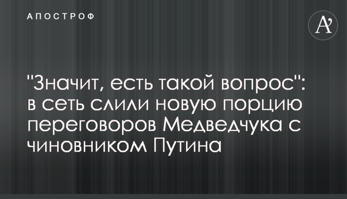 "Значит, есть такой вопрос": в сеть слили новую порцию переговоров Медведчука с чиновником Путина