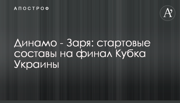 Динамо - Зоря: стартові склади на фінал Кубка України