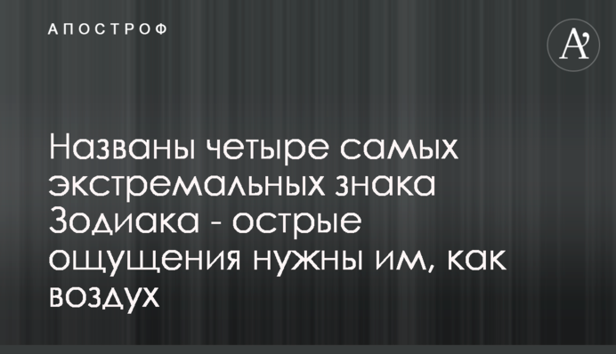 Названы четыре самых экстремальных знака Зодиака -  острые ощущения нужны им, как воздух