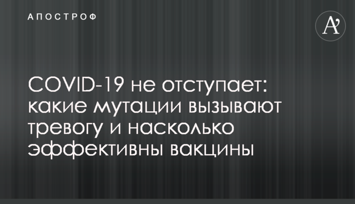 COVID-19 не відступає: які мутації викликають тривогу і наскільки ефективні вакцини