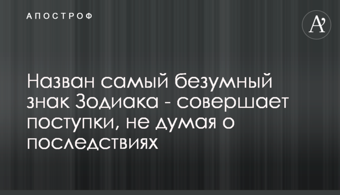 ​Назван самый безумный знак Зодиака - совершает поступки, не думая о последствиях