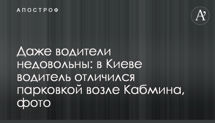 Навіть водії незадоволені: в Києві водій відзначився паркуванням біля Кабміну, фото