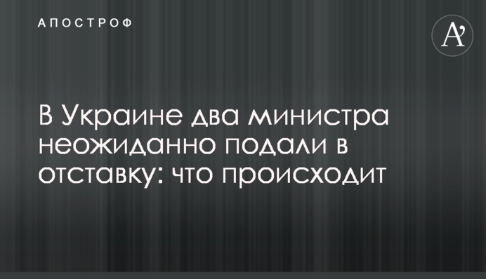 В Украине два министра неожиданно подали в отставку: что происходит