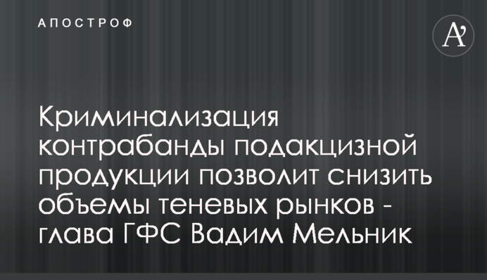 Криминализация контрабанды подакцизной продукции позволит снизить объемы теневых рынков - глава ГФС Вадим Мельник