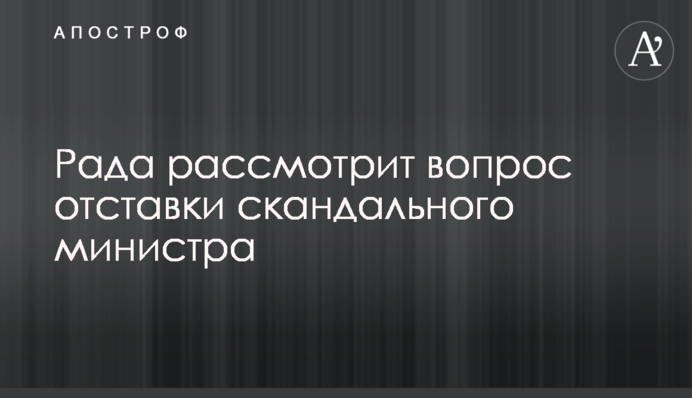 Рада рассмотрит вопрос отставки скандального министра