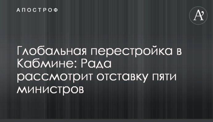 Глобальная перестройка в Кабмине: Рада рассмотрит отставку пяти министров