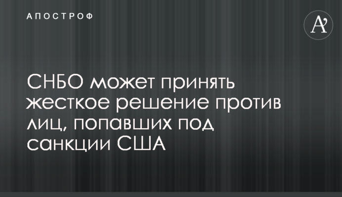 СНБО может принять жесткое решение против лиц, попавших под санкции США