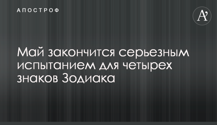 Травень закінчиться серйозним випробуванням для чотирьох знаків Зодіаку