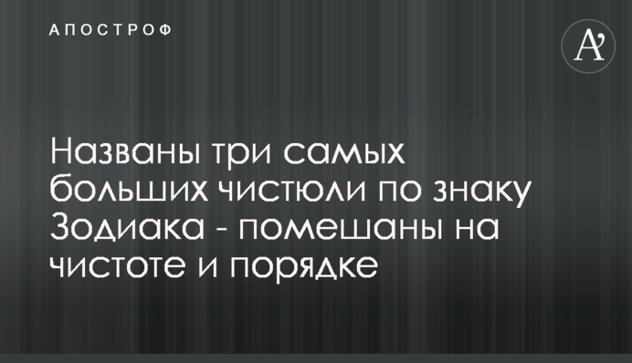 Названы три самых больших чистюли по знаку Зодиака - помешаны на чистоте и порядке