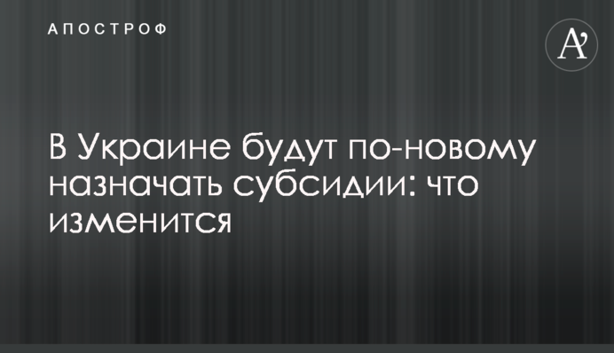В Украине будут по-новому назначать субсидии: что изменится