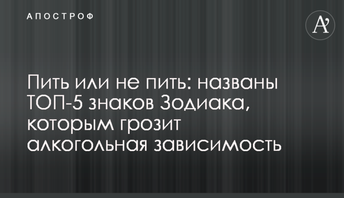 Пити чи не пити: названо ТОП-5 знаків Зодіаку, яким загрожує алкогольна залежність