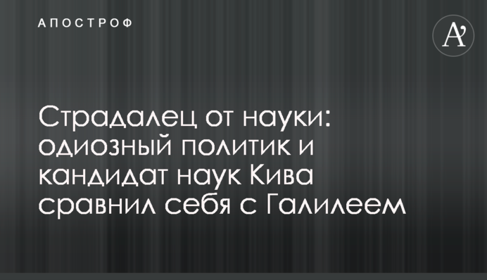 Страждалець від науки: одіозний політик і кандидат наук Ківа порівняв себе з Галілеєм