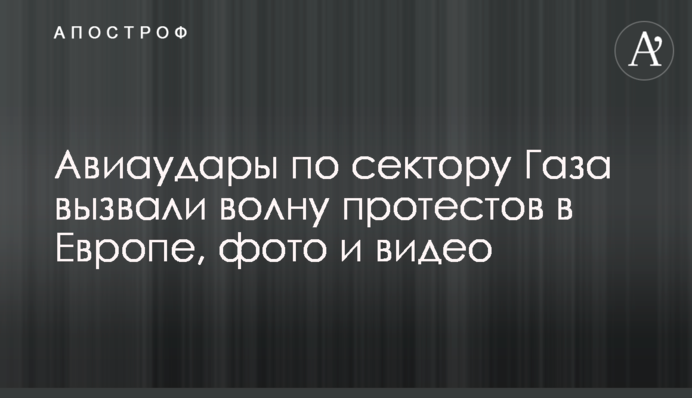 Авиаудары по сектору Газа вызвали волну протестов в Европе, фото и видео