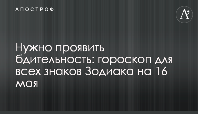 Потрібно проявити пильність: гороскоп для всіх знаків Зодіаку на 16 травня