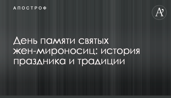 День памяти святых жен-мироносиц: история праздника и традиции