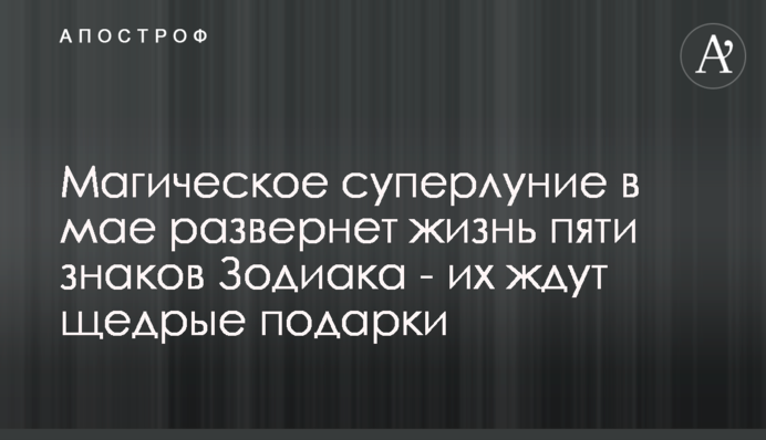 Магічний супермісяць в травні розверне життя п'яти знаків Зодіаку - на них чекають щедрі подарунки