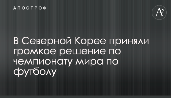 У Північній Кореї прийняли гучне рішення по чемпіонату світу з футболу