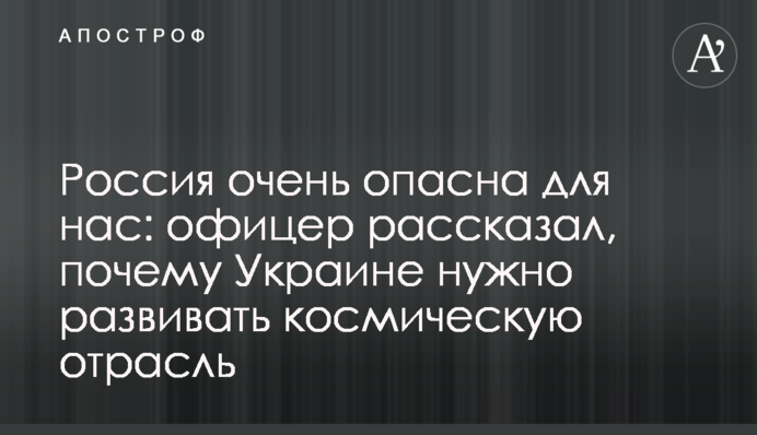 Росія дуже небезпечна для нас: офіцер розповів, чому Україні потрібно розвивати космічну галузь