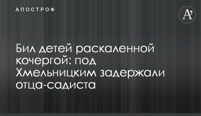 Бив дітей розпеченою коцюбою: під Хмельницьким затримали батька-садиста
