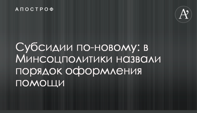 Субсидії по-новому: в Мінсоцполітики назвали порядок оформлення допомоги