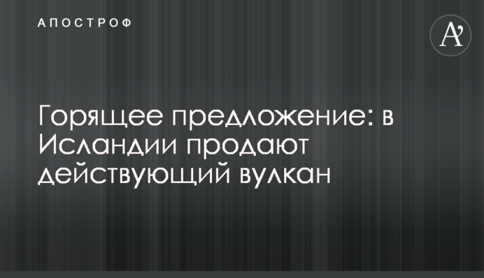Дуже гаряча пропозиція: в Ісландії продають діючий вулкан