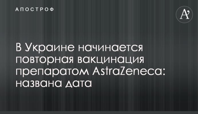В Украине начинается повторная вакцинация препаратом AstraZeneca: названа дата