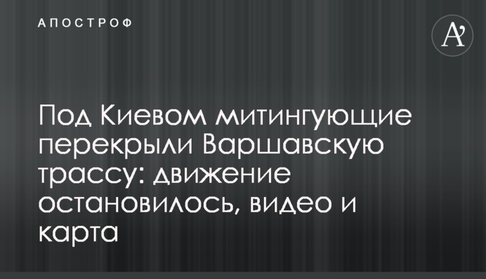 ​Под Киевом митингующие перекрыли Варшавскую трассу: движение остановилось, видео и карта