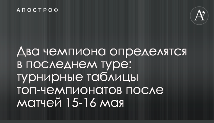 Два чемпиона определятся в последнем туре: турнирные таблицы топ-чемпионатов после матчей 15-16 мая