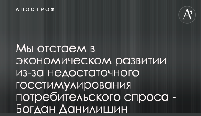 Ми відстаємо в економічному розвитку через недостатнє держстимулювання споживчого попиту - Богдан Данилишин
