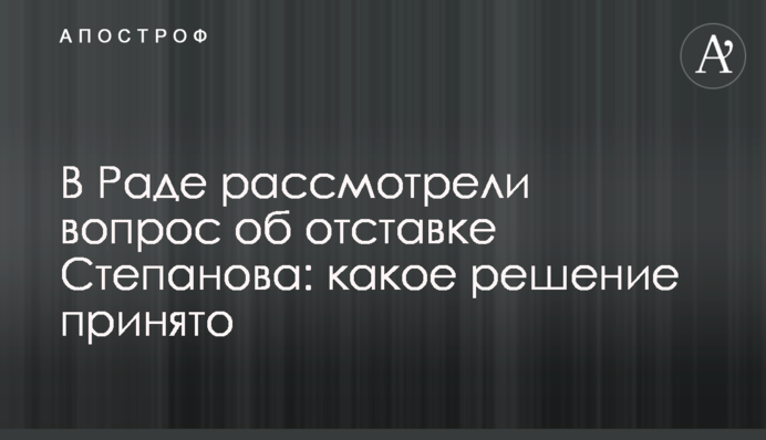 В Раде рассмотрели вопрос об отставке Степанова: какое решение принято
