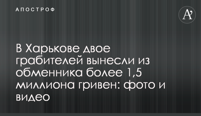 У Харкові двоє грабіжників винесли з обмінника понад 1,5 мільйона гривень: фото і відео
